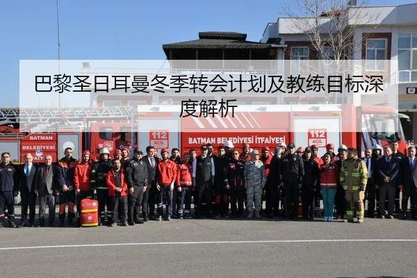 巴黎圣日耳曼冬季转会计划及教练目标深度解析